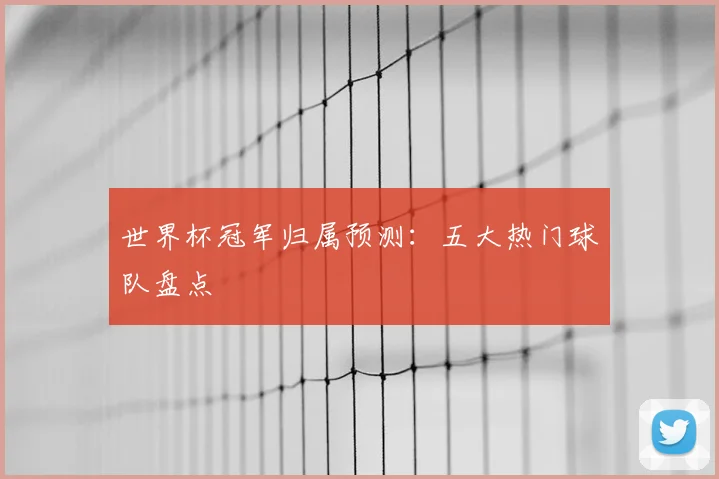 世界杯冠军归属预测:五大热门球队盘点
