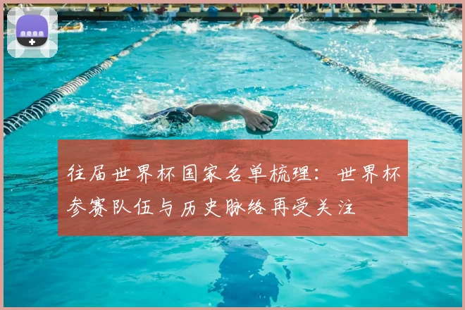 往届世界杯国家名单梳理：世界杯参赛队伍与历史脉络再受关注