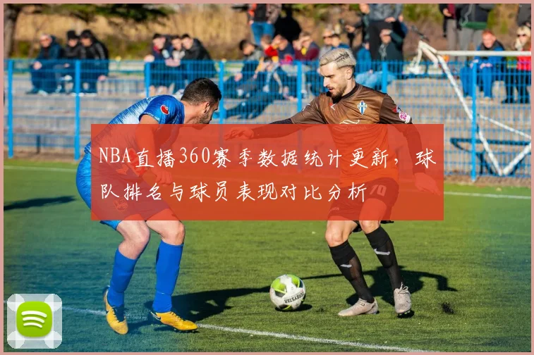 NBA直播360赛季数据统计更新,球队排名与球员表现对比分析