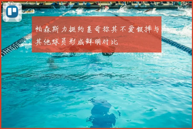 帕森斯力挺约基奇称其不爱假摔与其他球员形成鲜明对比