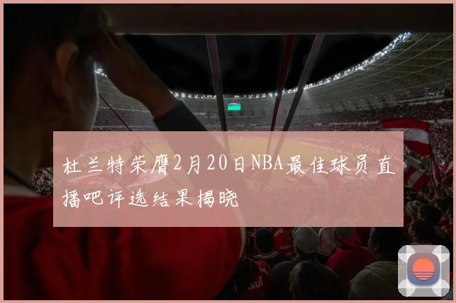 杜兰特荣膺2月20日NBA最佳球员直播吧评选结果揭晓