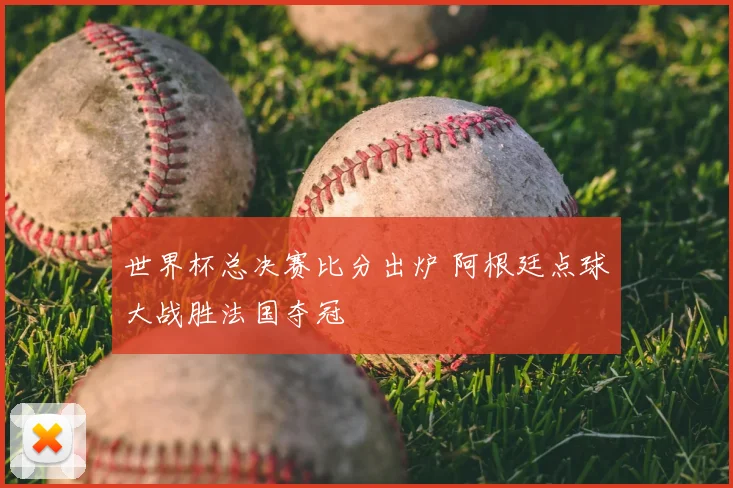 世界杯总决赛比分出炉 阿根廷点球大战胜法国夺冠