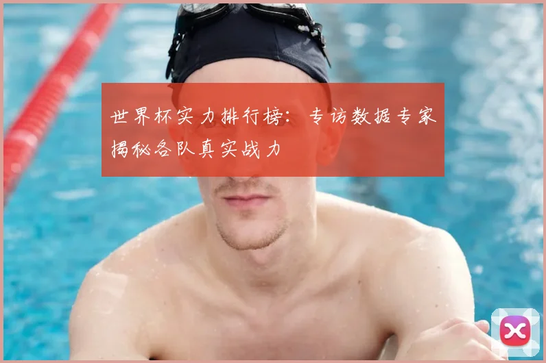 世界杯实力排行榜：专访数据专家揭秘各队真实战力
