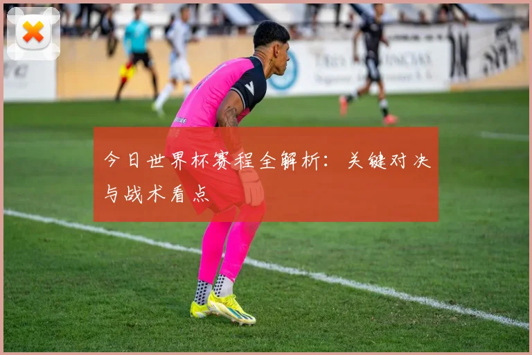 今日世界杯赛程全解析:关键对决与战术看点
