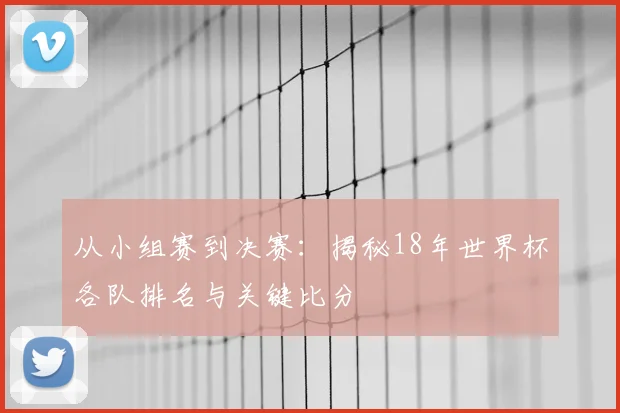 从小组赛到决赛:揭秘18年世界杯各队排名与关键比分