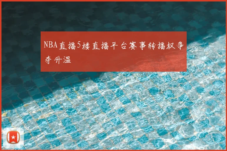 NBA直播5楼直播平台赛事转播权争夺升温