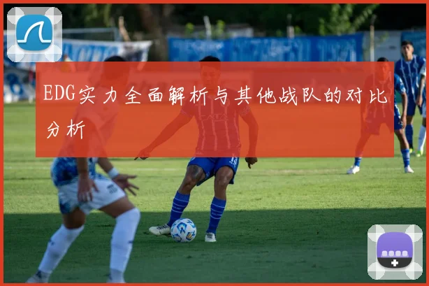 EDG实力全面解析与其他战队的对比分析