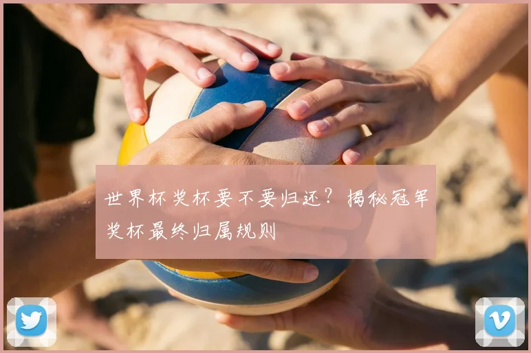 世界杯奖杯要不要归还？揭秘冠军奖杯最终归属规则