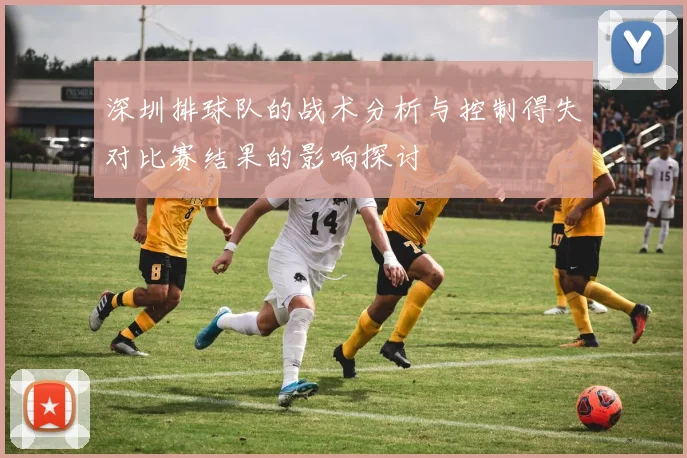 深圳排球队的战术分析与控制得失对比赛结果的影响探讨