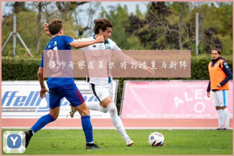 穆帅考察居莱尔 将打造皇马新阵