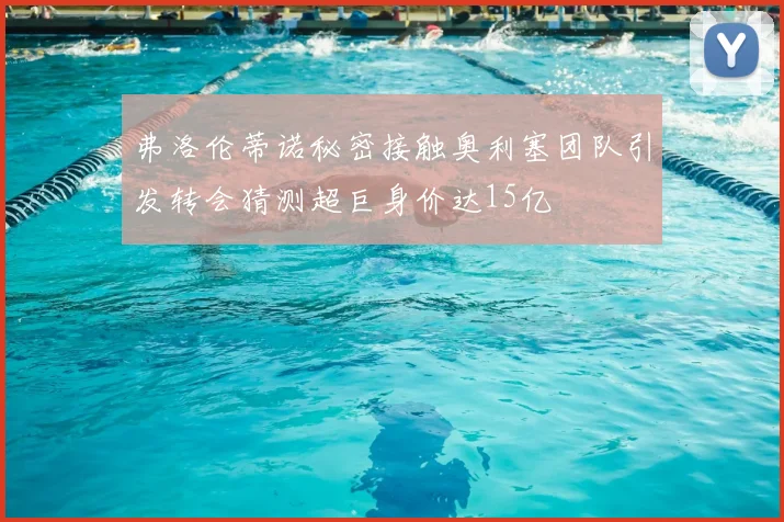 弗洛伦蒂诺秘密接触奥利塞团队引发转会猜测超巨身价达15亿