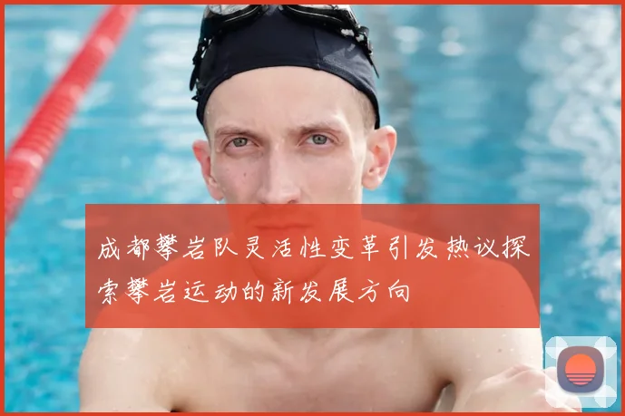 成都攀岩队灵活性变革引发热议探索攀岩运动的新发展方向