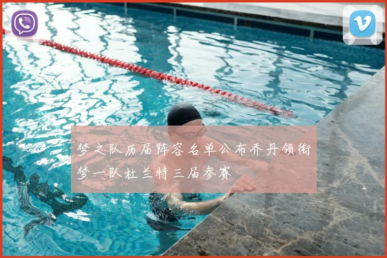 梦之队历届阵容名单公布乔丹领衔梦一队杜兰特三届参赛
