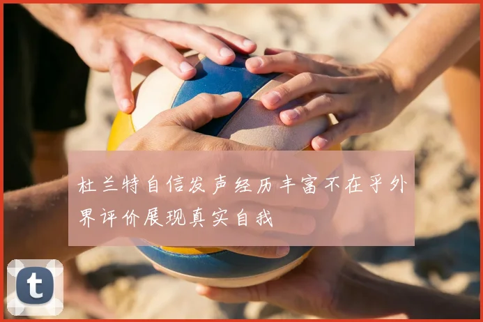 杜兰特自信发声经历丰富不在乎外界评价展现真实自我