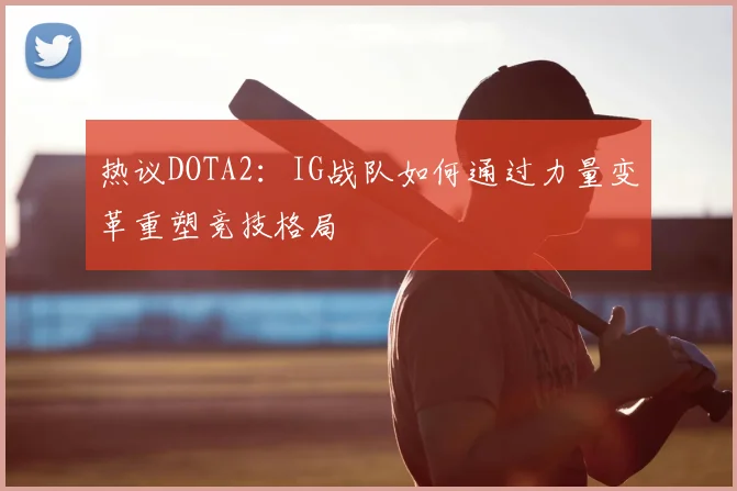 热议DOTA2:IG战队如何通过力量变革重塑竞技格局