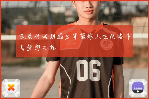深度对话刘磊分享篮球人生的奋斗与梦想之路