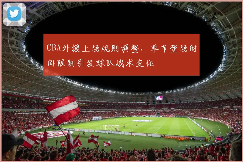 CBA外援上场规则调整，单节登场时间限制引发球队战术变化