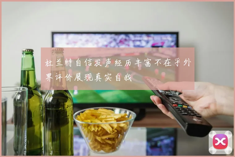 杜兰特自信发声经历丰富不在乎外界评价展现真实自我