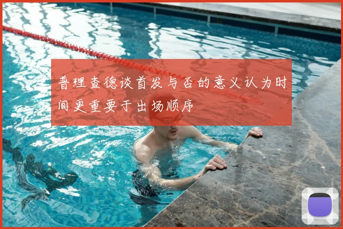 普理查德谈首发与否的意义认为时间更重要于出场顺序