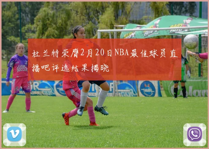 杜兰特荣膺2月20日NBA最佳球员直播吧评选结果揭晓