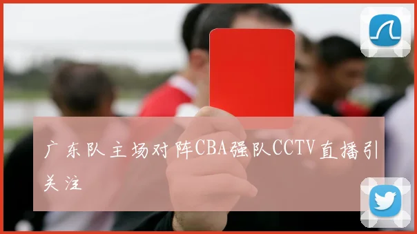 广东队主场对阵CBA强队CCTV直播引关注