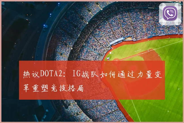 热议DOTA2:IG战队如何通过力量变革重塑竞技格局