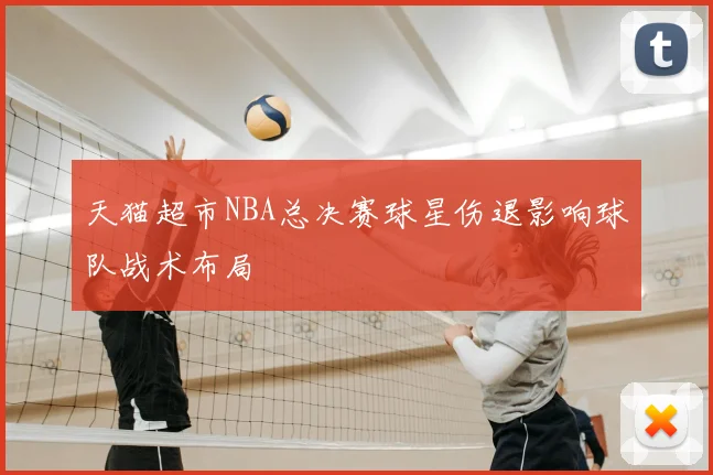 天猫超市NBA总决赛球星伤退影响球队战术布局