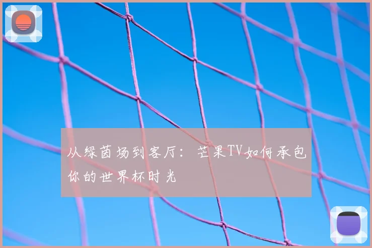 从绿茵场到客厅:芒果TV如何承包你的世界杯时光