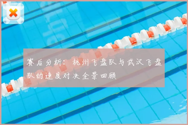 赛后分析:杭州飞盘队与武汉飞盘队的速度对决全景回顾