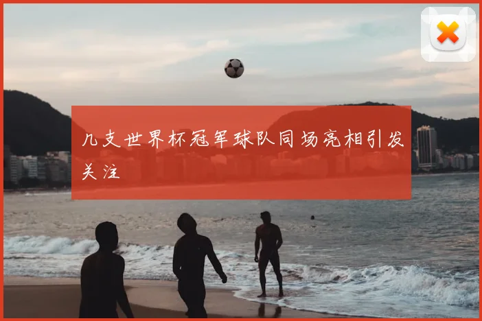 几支世界杯冠军球队同场亮相引发关注