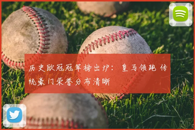 历史欧冠冠军榜出炉:皇马领跑 传统豪门荣誉分布清晰