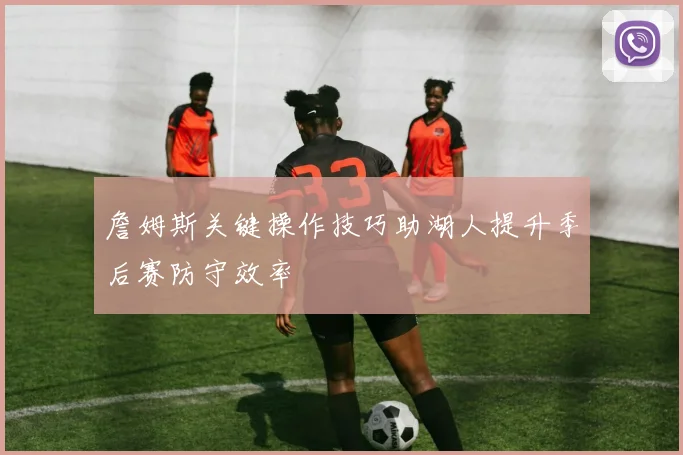 詹姆斯关键操作技巧助湖人提升季后赛防守效率