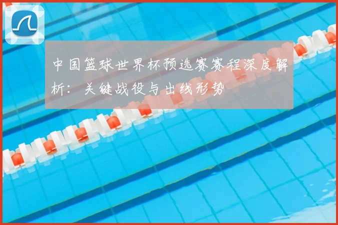 中国篮球世界杯预选赛赛程深度解析：关键战役与出线形势