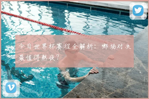 今日世界杯赛程全解析:哪场对决最值得熬夜?