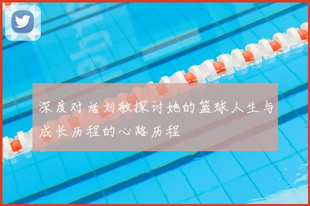 深度对话刘敏探讨她的篮球人生与成长历程的心路历程
