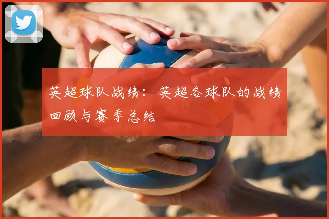 英超球队战绩：英超各球队的战绩回顾与赛季总结