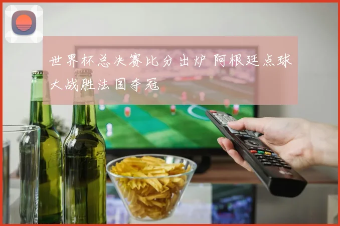 世界杯总决赛比分出炉 阿根廷点球大战胜法国夺冠