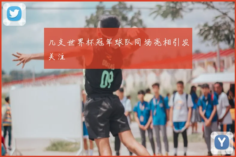 几支世界杯冠军球队同场亮相引发关注